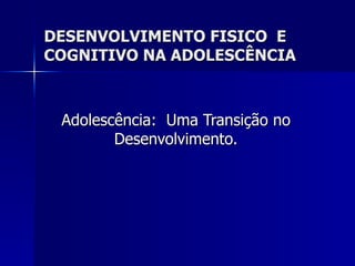 DESENVOLVIMENTO FISICO  E COGNITIVO NA ADOLESCÊNCIA Adolescência:  Uma Transição no Desenvolvimento. 