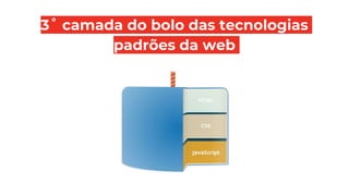 3˚ camada do bolo das tecnologias
padrões da web
 