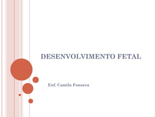 DESENVOLVIMENTO FETAL
Enf. Camila Fonseca
 