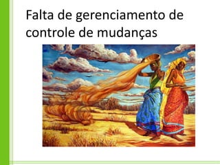 Falta de gerenciamento de
controle de mudanças
 