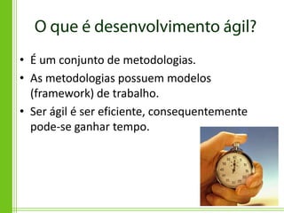 • É um conjunto de metodologias.
• As metodologias possuem modelos
  (framework) de trabalho.
• Ser ágil é ser eficiente, consequentemente
  pode-se ganhar tempo.
 