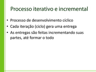 • Processo de desenvolvimento cíclico
• Cada iteração (ciclo) gera uma entrega
• As entregas são feitas incrementando suas
  partes, até formar o todo
 
