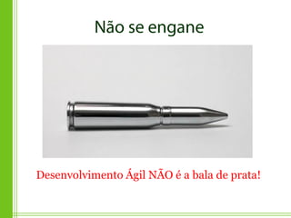 Desenvolvimento Ágil NÃO é a bala de prata!
 