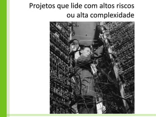 Projetos que lide com altos riscos
           ou alta complexidade
 