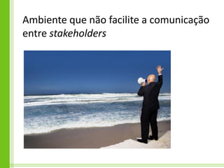Ambiente que não facilite a comunicação
entre stakeholders
 