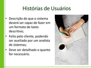 • Descrição do que o sistema
  deverá ser capaz de fazer em
  um formato de texto
  descritivo;
• Feito pelo cliente, podendo
  ser auxiliado por um analista
  de sistemas;
• Deve ser detalhado o quanto
  for necessário.
 