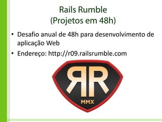 • Desafio anual de 48h para desenvolvimento de
  aplicação Web
• Endereço: http://r09.railsrumble.com
 