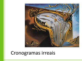Cronogramas irreais
 