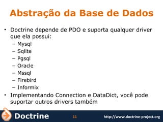 Abstração da Base de Dados Doctrine depende de PDO e suporta qualquer driver que ela possui: Mysql Sqlite Pgsql Oracle Mssql Firebird Informix Implementando Connection e DataDict, você pode suportar outros drivers também 