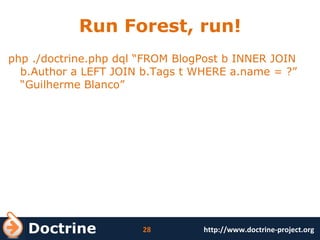 Run Forest, run! php ./doctrine.php dql “FROM BlogPost b INNER JOIN b.Author a LEFT JOIN b.Tags t WHERE a.name = ?” “Guilherme Blanco” 