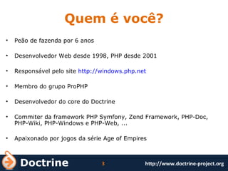 Quem é você? Peão de fazenda por 6 anos Desenvolvedor Web desde 1998, PHP desde 2001 Responsável pelo site  http://windows.php.net Membro do grupo ProPHP Desenvolvedor do core do Doctrine Commiter da framework PHP Symfony, Zend Framework, PHP-Doc, PHP-Wiki, PHP-Windows e PHP-Web, ... Apaixonado por jogos da série Age of Empires 