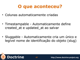 O que aconteceu? Colunas automaticamente criadas Timestampable - Automaticamente define created_at e updated_at ao salvar Sluggable - Automaticamente cria um único e legível nome de identificação do objeto (slug) 