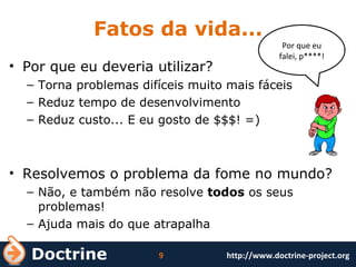 Fatos da vida... Por que eu deveria utilizar? Torna problemas difíceis muito mais fáceis Reduz tempo de desenvolvimento Reduz custo... E eu gosto de $$$! =) Resolvemos o problema da fome no mundo? Não, e também não resolve  todos  os seus problemas! Ajuda mais do que atrapalha Por que eu falei, p****! 