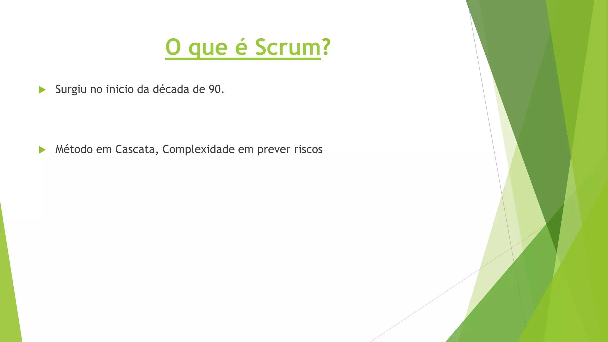 O que é Scrum?
 Surgiu no inicio da década de 90.
 Método em Cascata, Complexidade em prever riscos
 