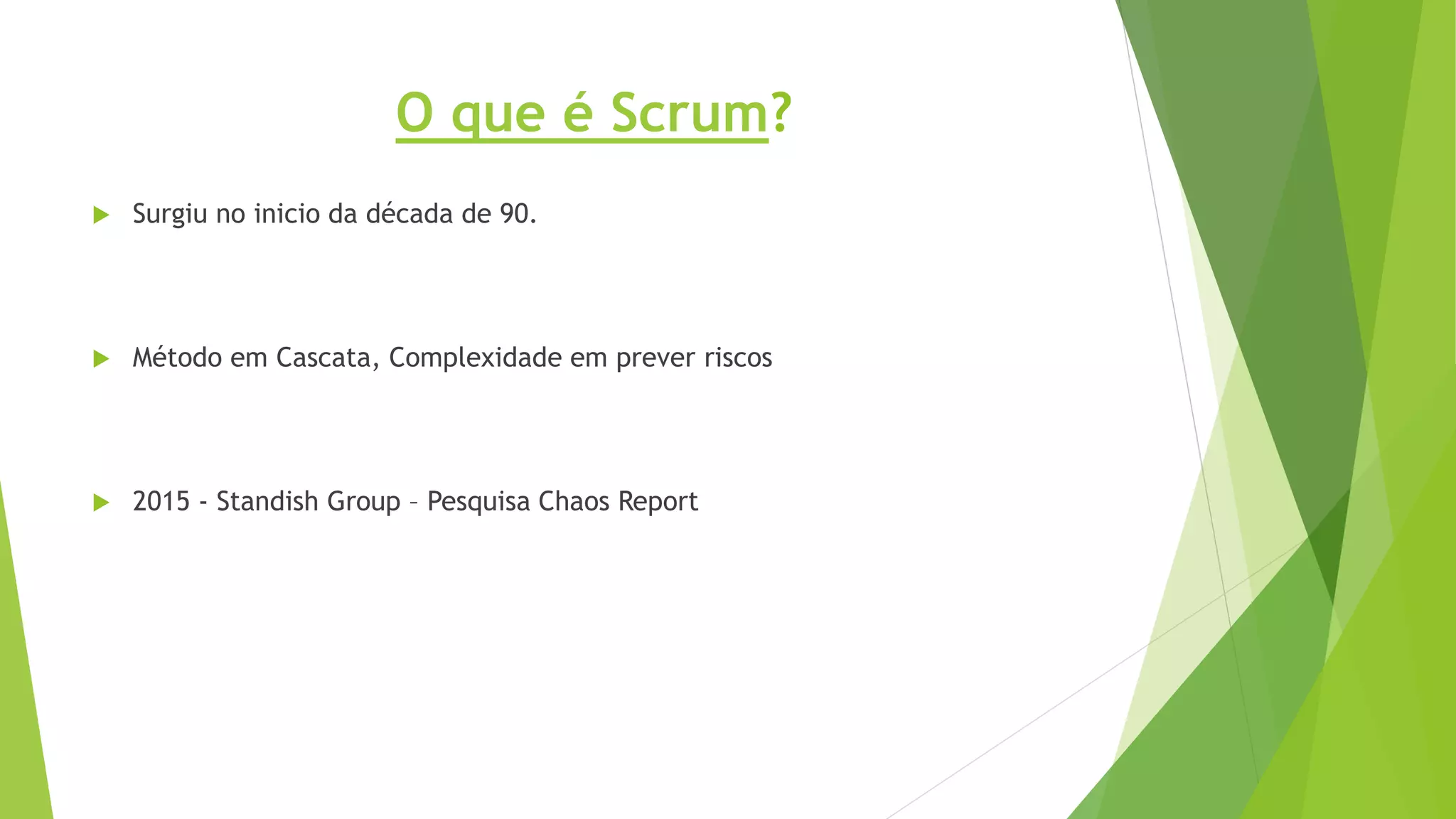 O que é Scrum?
 Surgiu no inicio da década de 90.
 Método em Cascata, Complexidade em prever riscos
 2015 - Standish Group – Pesquisa Chaos Report
 
