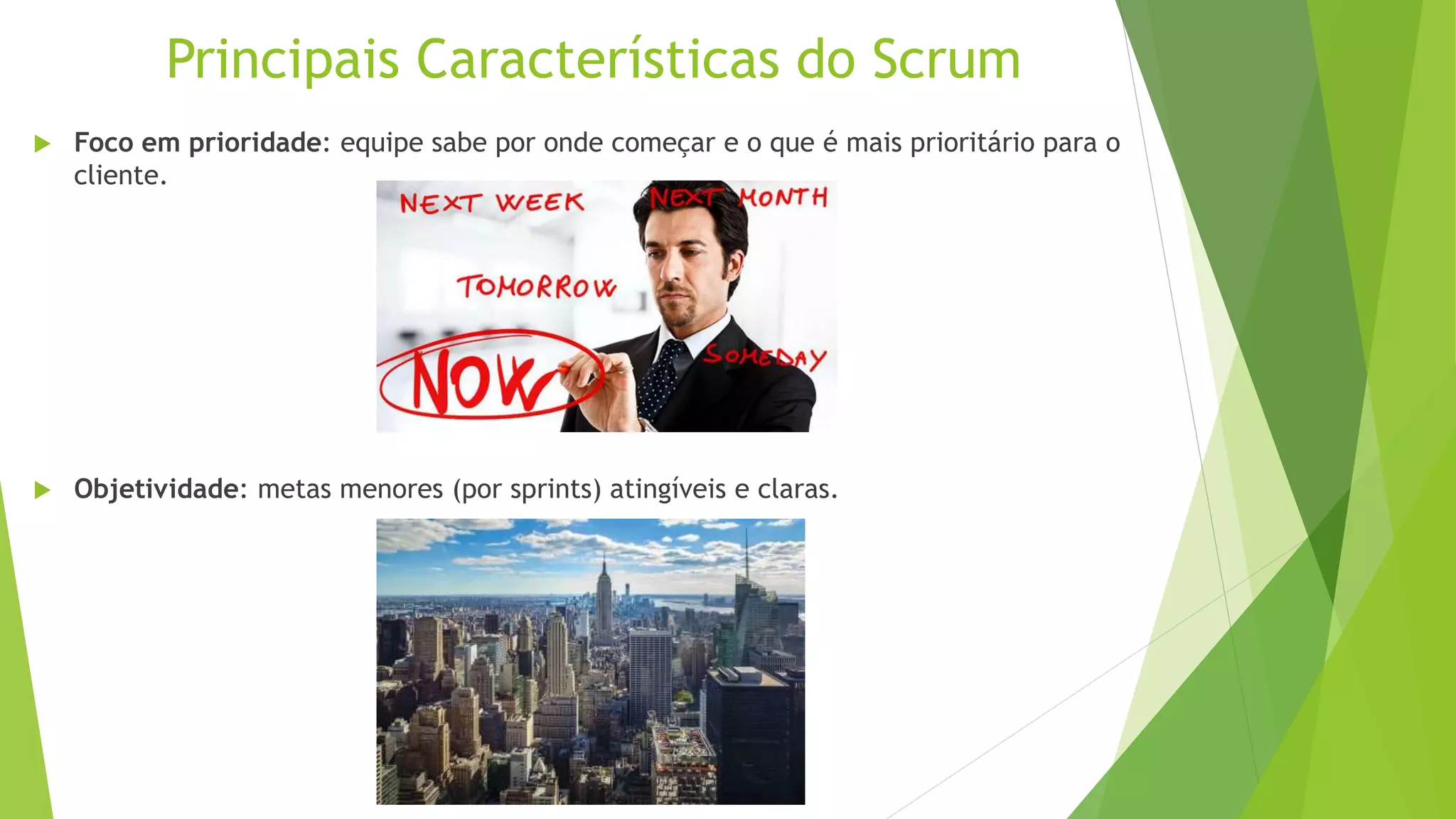 Principais Características do Scrum
 Foco em prioridade: equipe sabe por onde começar e o que é mais prioritário para o
cliente.
 Objetividade: metas menores (por sprints) atingíveis e claras.
 