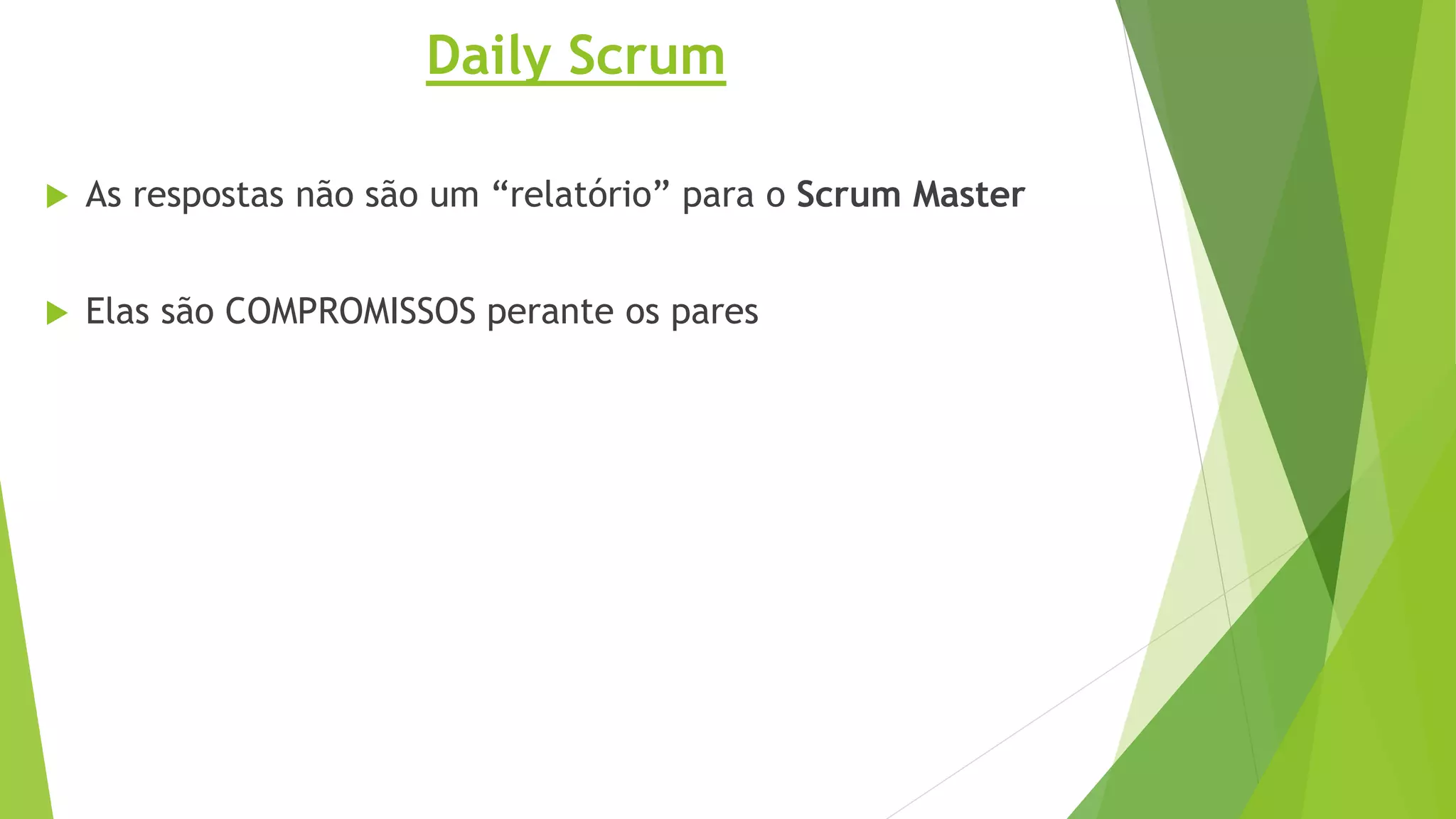 Daily Scrum
 As respostas não são um “relatório” para o Scrum Master
 Elas são COMPROMISSOS perante os pares
 