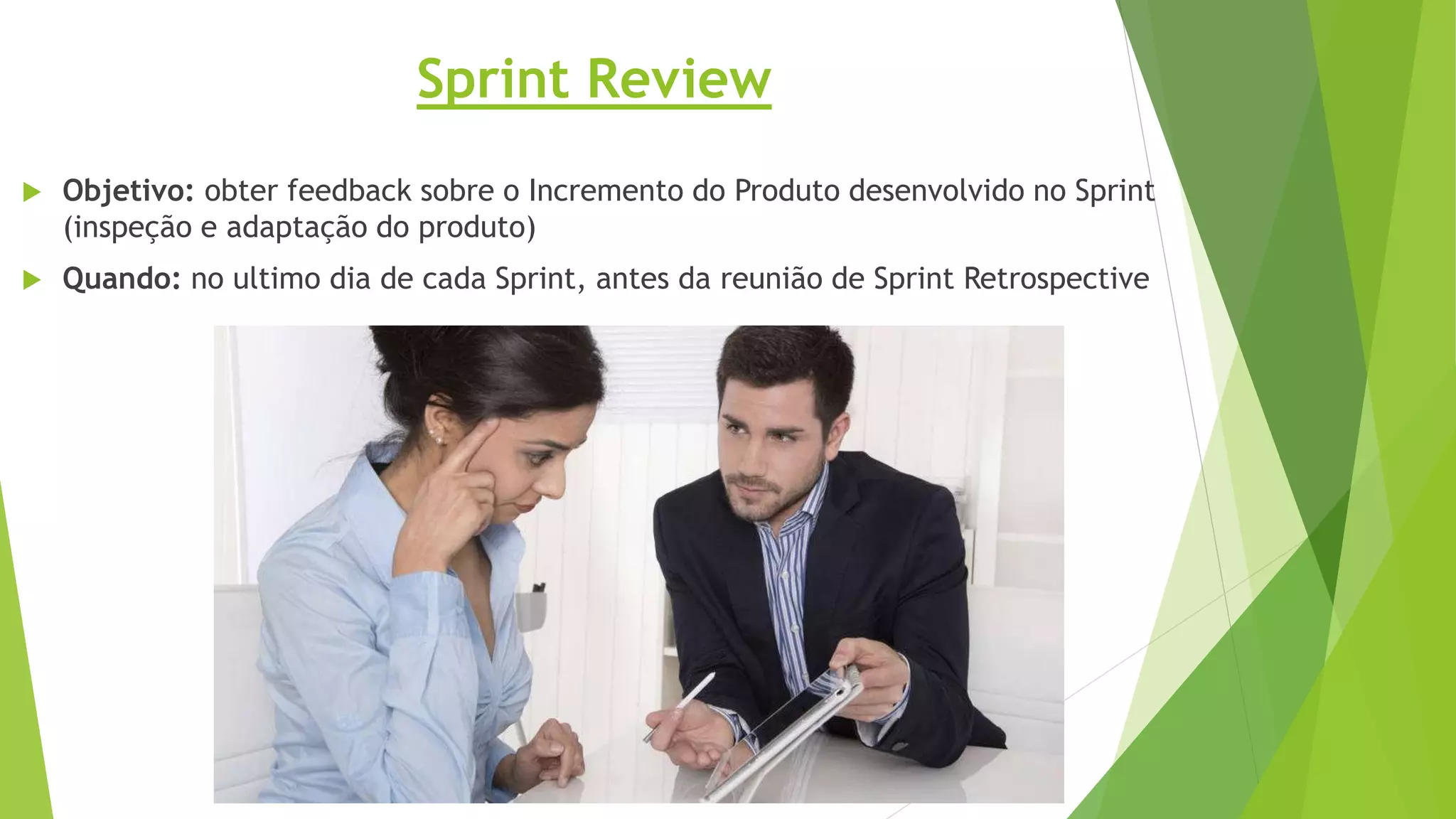 Sprint Review
 Objetivo: obter feedback sobre o Incremento do Produto desenvolvido no Sprint
(inspeção e adaptação do produto)
 Quando: no ultimo dia de cada Sprint, antes da reunião de Sprint Retrospective
 