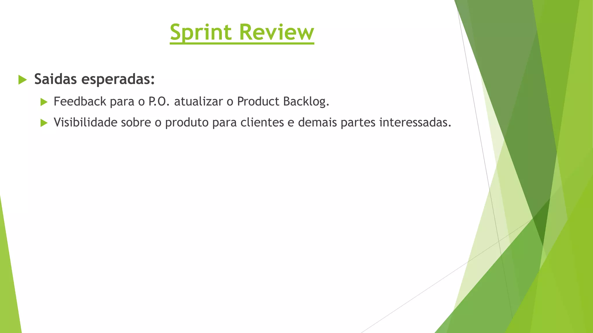 Sprint Review
 Saidas esperadas:
 Feedback para o P.O. atualizar o Product Backlog.
 Visibilidade sobre o produto para clientes e demais partes interessadas.
 