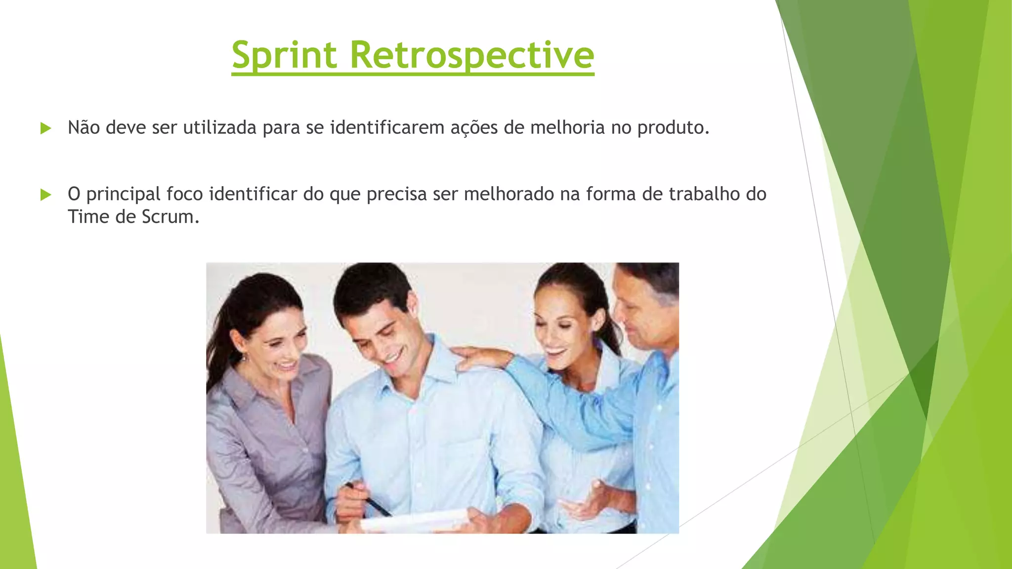  Não deve ser utilizada para se identificarem ações de melhoria no produto.
 O principal foco identificar do que precisa ser melhorado na forma de trabalho do
Time de Scrum.
Sprint Retrospective
 