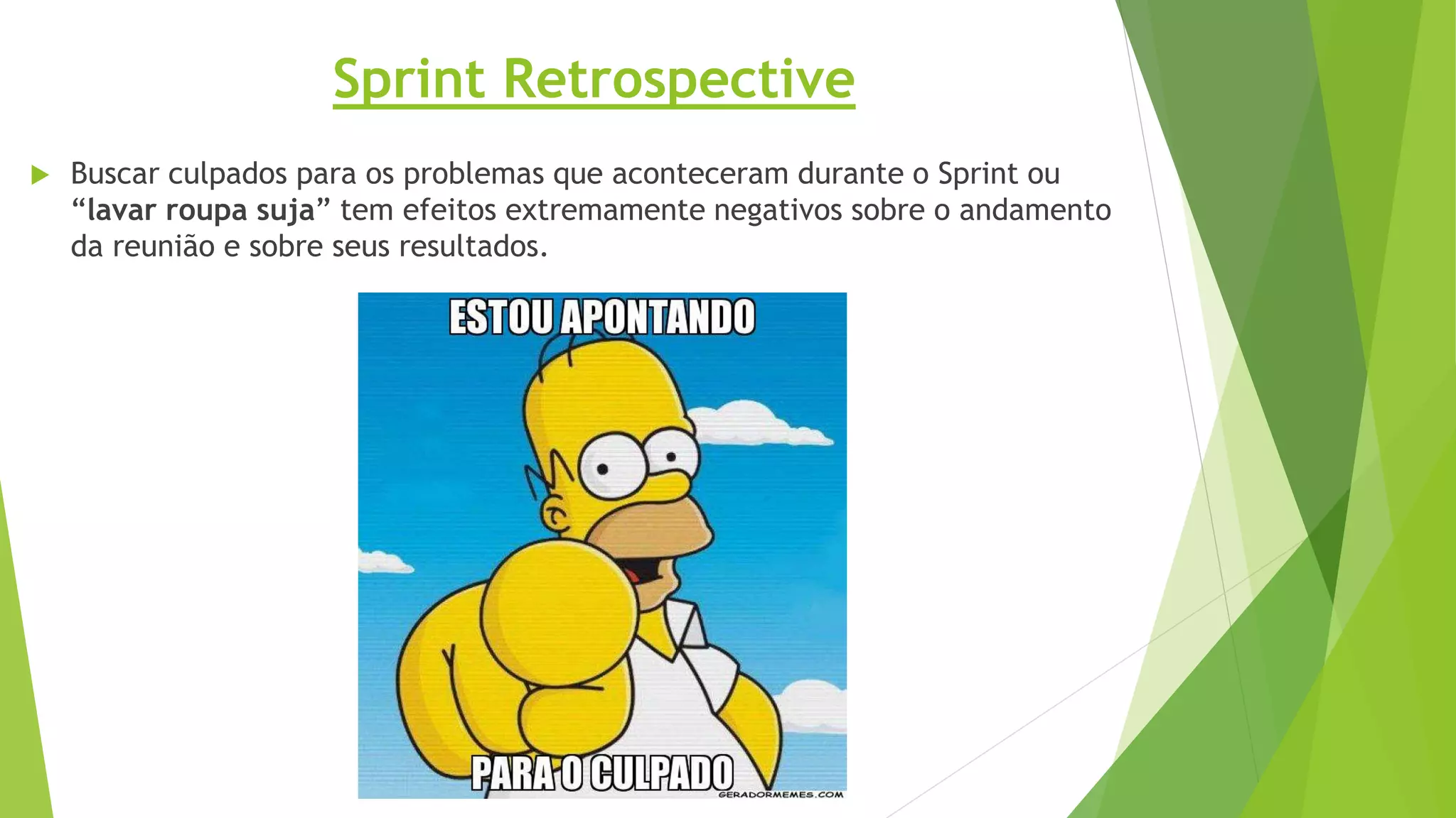  Buscar culpados para os problemas que aconteceram durante o Sprint ou
“lavar roupa suja” tem efeitos extremamente negativos sobre o andamento
da reunião e sobre seus resultados.
Sprint Retrospective
 