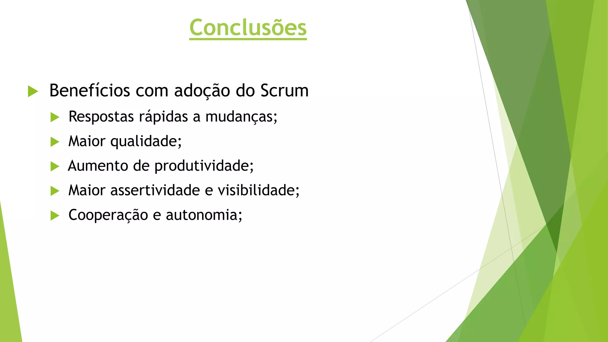 Conclusões
 Benefícios com adoção do Scrum
 Respostas rápidas a mudanças;
 Maior qualidade;
 Aumento de produtividade;
 Maior assertividade e visibilidade;
 Cooperação e autonomia;
 