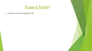 O que é Scrum?
 Surgiu no inicio da década de 90.
 