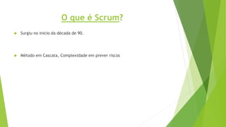 O que é Scrum?
 Surgiu no inicio da década de 90.
 Método em Cascata, Complexidade em prever riscos
 