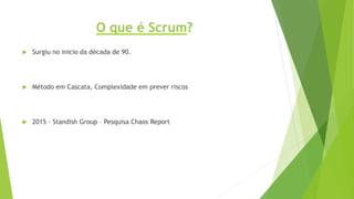 O que é Scrum?
 Surgiu no inicio da década de 90.
 Método em Cascata, Complexidade em prever riscos
 2015 - Standish Group – Pesquisa Chaos Report
 