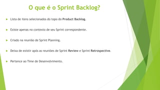 O que é o Sprint Backlog?
 Lista de itens selecionados do topo do Product Backlog.
 Existe apenas no contexto de seu Sprint correspondente.
 Criado na reunião de Sprint Planning.
 Deixa de existir após as reuniões de Sprint Review e Sprint Retrospective.
 Pertence ao Time de Desenvolvimento.
 
