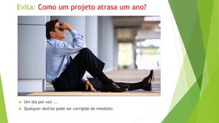 Evita: Como um projeto atrasa um ano?
 Um dia por vez ...
 Qualquer deslize pode ser corrigido de imediato
 