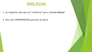 Daily Scrum
 As respostas não são um “relatório” para o Scrum Master
 Elas são COMPROMISSOS perante os pares
 