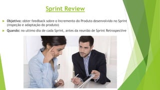 Sprint Review
 Objetivo: obter feedback sobre o Incremento do Produto desenvolvido no Sprint
(inspeção e adaptação do produto)
 Quando: no ultimo dia de cada Sprint, antes da reunião de Sprint Retrospective
 