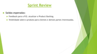 Sprint Review
 Saidas esperadas:
 Feedback para o P.O. atualizar o Product Backlog.
 Visibilidade sobre o produto para clientes e demais partes interessadas.
 