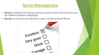 Sprint Retrospective
 Objetivo: melhoria incremental continua na forma como o Time de Scrum faz o
seu trabalho (inspeção e adaptação)
 Quando: no ultimo dia de cada Sprint, após a reunião de Sprint Review
 