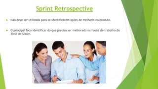  Não deve ser utilizada para se identificarem ações de melhoria no produto.
 O principal foco identificar do que precisa ser melhorado na forma de trabalho do
Time de Scrum.
Sprint Retrospective
 