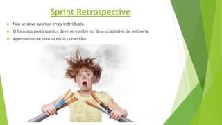  Não se deve apontar erros individuais.
 O foco dos participantes deve se manter no desejo objetivo de melhoria.
 Aprendendo-se com os erros cometidos.
Sprint Retrospective
 