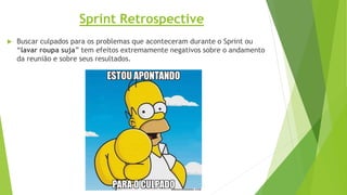  Buscar culpados para os problemas que aconteceram durante o Sprint ou
“lavar roupa suja” tem efeitos extremamente negativos sobre o andamento
da reunião e sobre seus resultados.
Sprint Retrospective
 