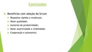 Conclusões
 Benefícios com adoção do Scrum
 Respostas rápidas a mudanças;
 Maior qualidade;
 Aumento de produtividade;
 Maior assertividade e visibilidade;
 Cooperação e autonomia;
 