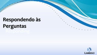 Respondendo às
Perguntas
 Responding
 