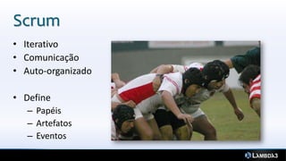 Scrum
• Iterativo
• Comunicação
• Auto-organizado

• Define
   – Papéis
   – Artefatos
   – Eventos
 