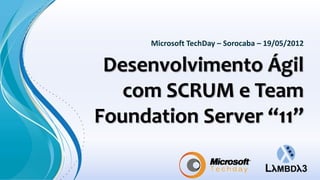 Microsoft TechDay – Sorocaba – 19/05/2012


 Desenvolvimento Ágil
   com SCRUM e Team
Foundation Server “11”
 