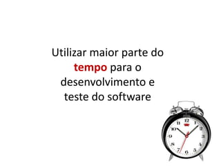 Utilizar maior parte do
     tempo para o
 desenvolvimento e
  teste do software
 