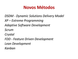 Novos Métodos
DSDM - Dynamic Solutions Delivery Model
XP – Extreme Programming
Adaptive Software Development
Scrum
Crystal
FDD - Feature Driven Development
Lean Development
Kanban
 
