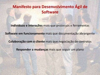 Manifesto para Desenvolvimento Ágil de
                   Software

   Indivíduos e interações mais que processos e ferramentas

Software em funcionamento mais que documentação abrangente

  Colaboração com o cliente mais que negociação de contratos

       Responder a mudanças mais que seguir um plano
 