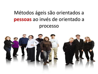 Métodos ágeis são orientados a
pessoas ao invés de orientado a
           processo
 