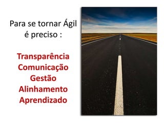 Para se tornar Ágil
    é preciso :

  Transparência
  Comunicação
     Gestão
  Alinhamento
   Aprendizado
 