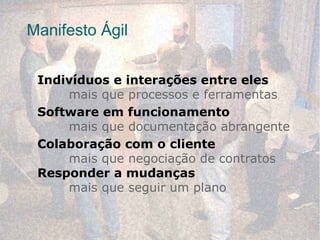 Manifesto Ágil


 Indivíduos e interações entre eles
     mais que processos e ferramentas
 Software em funcionamento
     mais que documentação abrangente
 Colaboração com o cliente
     mais que negociação de contratos
 Responder a mudanças
     mais que seguir um plano
 