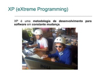 XP (eXtreme Programming)

  XP é uma metodologia de desenvolvimento para
  software em constante mudança.
 