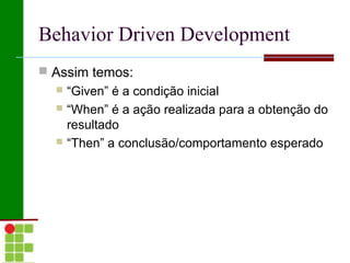 Behavior Driven Development
 Assim temos:
   “Given” é a condição inicial
   “When” é a ação realizada para a obtenção do
    resultado
   “Then” a conclusão/comportamento esperado
 